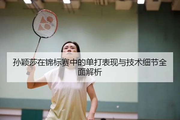 孙颖莎在锦标赛中的单打表现与技术细节全面解析