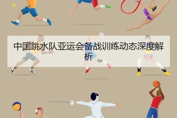 中国跳水队亚运会备战训练动态深度解析
